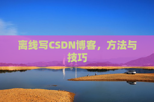 离线写CSDN博客，方法与技巧